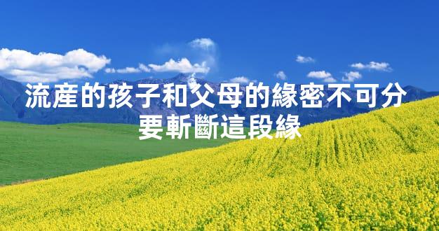 流産的孩子和父母的緣密不可分 要斬斷這段緣